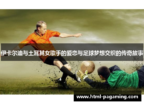 伊卡尔迪与土耳其女歌手的爱恋与足球梦想交织的传奇故事