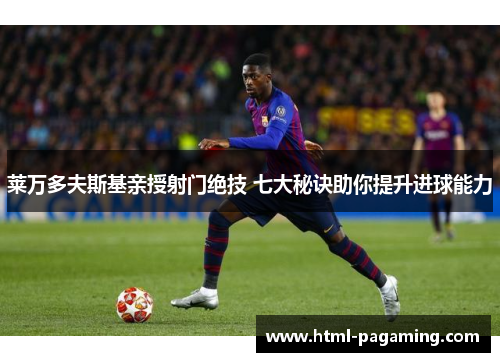 莱万多夫斯基亲授射门绝技 七大秘诀助你提升进球能力