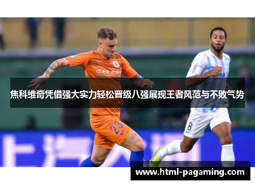 焦科维奇凭借强大实力轻松晋级八强展现王者风范与不败气势