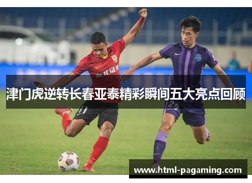 津门虎逆转长春亚泰精彩瞬间五大亮点回顾