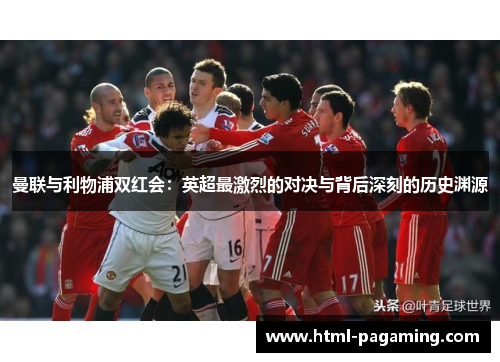 曼联与利物浦双红会：英超最激烈的对决与背后深刻的历史渊源