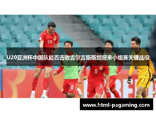 U20亚洲杯中国队能否击败吉尔吉斯斯坦迎来小组赛关键战役
