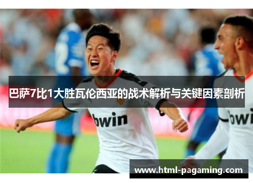 巴萨7比1大胜瓦伦西亚的战术解析与关键因素剖析