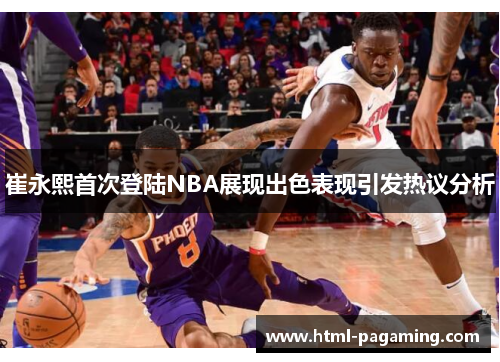 崔永熙首次登陆NBA展现出色表现引发热议分析