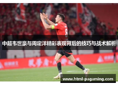 中超韦世豪与周定洋精彩表现背后的技巧与战术解析