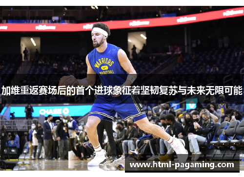 加维重返赛场后的首个进球象征着坚韧复苏与未来无限可能