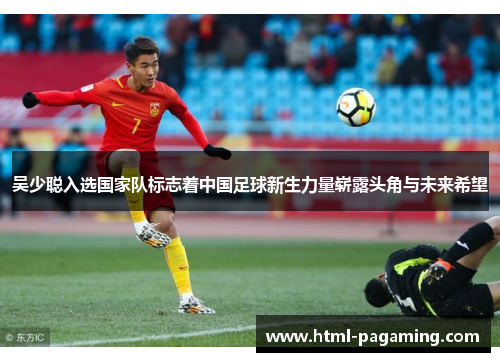吴少聪入选国家队标志着中国足球新生力量崭露头角与未来希望