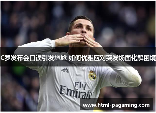 C罗发布会口误引发尴尬 如何优雅应对突发场面化解困境