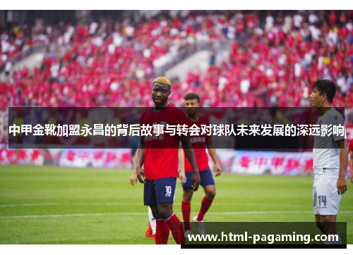 中甲金靴加盟永昌的背后故事与转会对球队未来发展的深远影响
