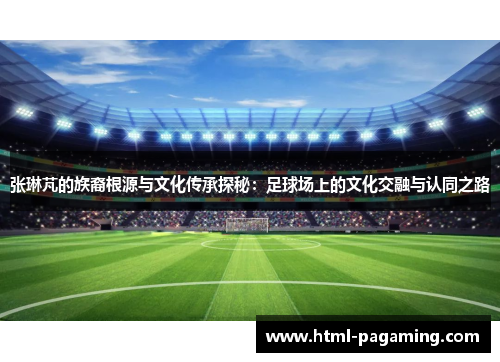 张琳芃的族裔根源与文化传承探秘：足球场上的文化交融与认同之路