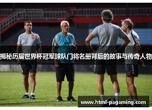 揭秘历届世界杯冠军球队门将名册背后的故事与传奇人物