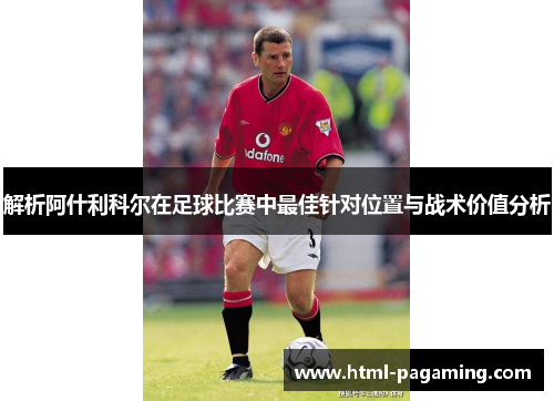 解析阿什利科尔在足球比赛中最佳针对位置与战术价值分析