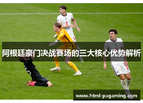 阿根廷豪门决战赛场的三大核心优势解析