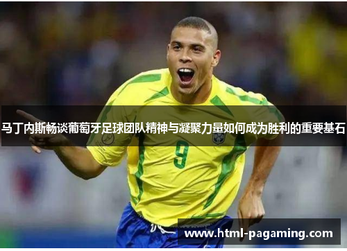 马丁内斯畅谈葡萄牙足球团队精神与凝聚力量如何成为胜利的重要基石