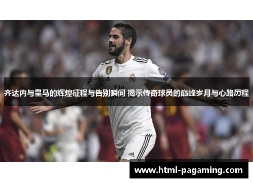 齐达内与皇马的辉煌征程与告别瞬间 揭示传奇球员的巅峰岁月与心路历程 齐达内与皇马的辉煌征程与告别瞬间 揭示传奇球员的巅峰岁月与心路历程