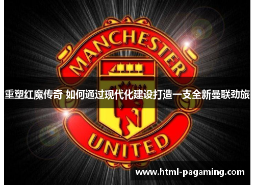 重塑红魔传奇 如何通过现代化建设打造一支全新曼联劲旅 重塑红魔传奇 如何通过现代化建设打造一支全新曼联劲旅