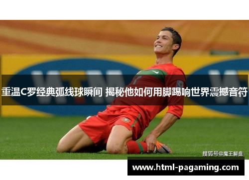 重温C罗经典弧线球瞬间 揭秘他如何用脚踢响世界震撼音符