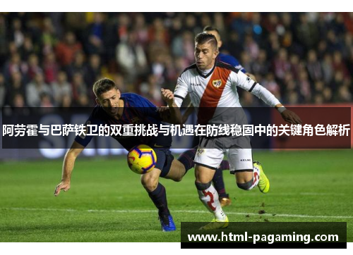 阿劳霍与巴萨铁卫的双重挑战与机遇在防线稳固中的关键角色解析 阿劳霍与巴萨铁卫的双重挑战与机遇在防线稳固中的关键角色解析