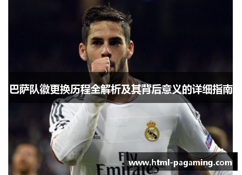 巴萨队徽更换历程全解析及其背后意义的详细指南 巴萨队徽更换历程全解析及其背后意义的详细指南