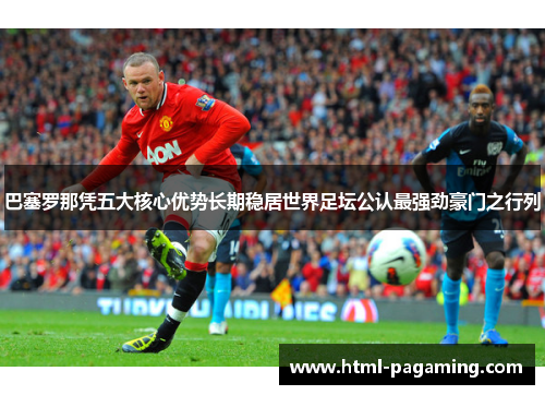 巴塞罗那凭五大核心优势长期稳居世界足坛公认最强劲豪门之行列