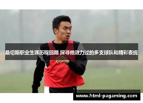 桑切斯职业生涯历程回顾 探寻他效力过的多支球队和精彩表现 桑切斯职业生涯历程回顾 探寻他效力过的多支球队和精彩表现