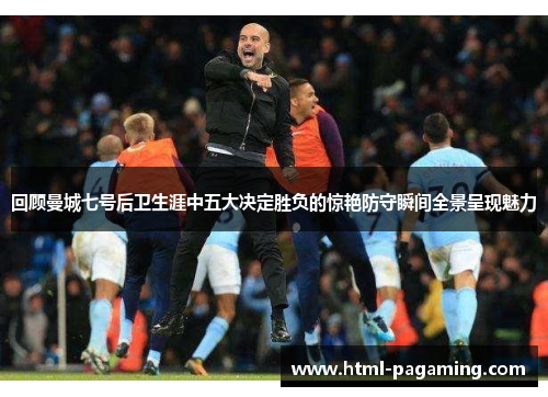 回顾曼城七号后卫生涯中五大决定胜负的惊艳防守瞬间全景呈现魅力 回顾曼城七号后卫生涯中五大决定胜负的惊艳防守瞬间全景呈现魅力