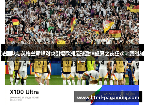 法国队与英格兰巅峰对决引爆欧洲足球激情盛宴之夜狂欢沸腾时刻 法国队与英格兰巅峰对决引爆欧洲足球激情盛宴之夜狂欢沸腾时刻
