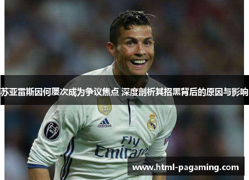 苏亚雷斯因何屡次成为争议焦点 深度剖析其招黑背后的原因与影响