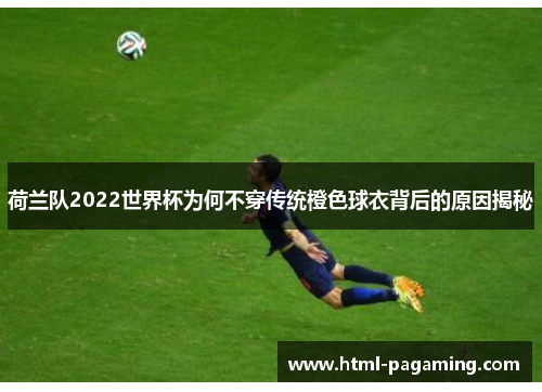 荷兰队2022世界杯为何不穿传统橙色球衣背后的原因揭秘 荷兰队2022世界杯为何不穿传统橙色球衣背后的原因揭秘
