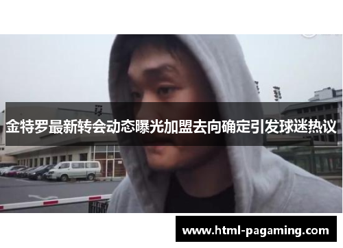 金特罗最新转会动态曝光加盟去向确定引发球迷热议