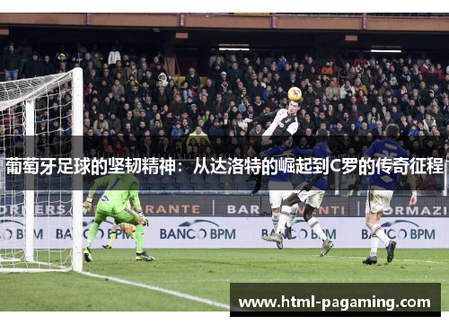 葡萄牙足球的坚韧精神:从达洛特的崛起到C罗的传奇征程 葡萄牙足球的坚韧精神:从达洛特的崛起到C罗的传奇征程