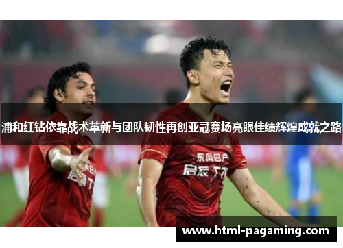 浦和红钻依靠战术革新与团队韧性再创亚冠赛场亮眼佳绩辉煌成就之路