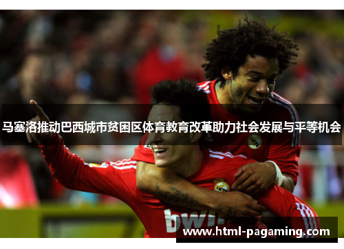 马塞洛推动巴西城市贫困区体育教育改革助力社会发展与平等机会