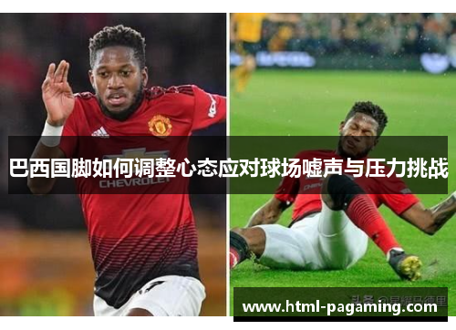 巴西国脚如何调整心态应对球场嘘声与压力挑战