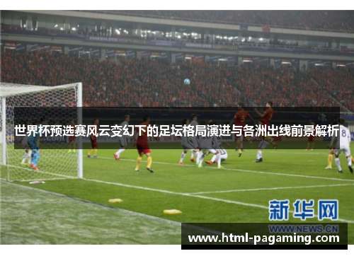 世界杯预选赛风云变幻下的足坛格局演进与各洲出线前景解析