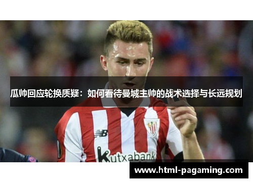 瓜帅回应轮换质疑：如何看待曼城主帅的战术选择与长远规划