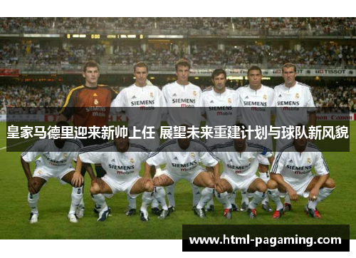 皇家马德里迎来新帅上任 展望未来重建计划与球队新风貌