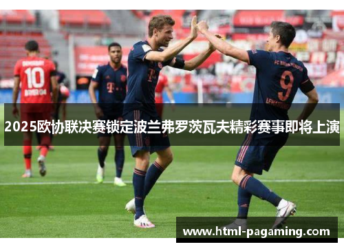 2025欧协联决赛锁定波兰弗罗茨瓦夫精彩赛事即将上演