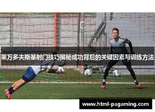 莱万多夫斯基射门技巧揭秘成功背后的关键因素与训练方法