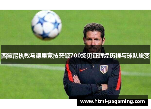 西蒙尼执教马德里竞技突破700场见证辉煌历程与球队蜕变