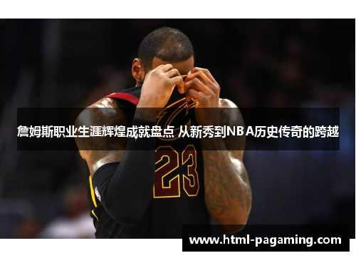 詹姆斯职业生涯辉煌成就盘点 从新秀到NBA历史传奇的跨越