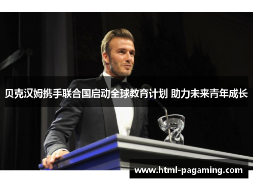 贝克汉姆携手联合国启动全球教育计划 助力未来青年成长