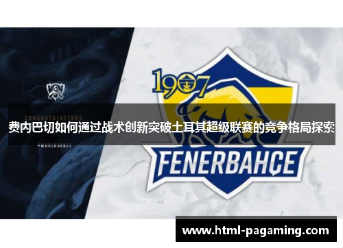 费内巴切如何通过战术创新突破土耳其超级联赛的竞争格局探索