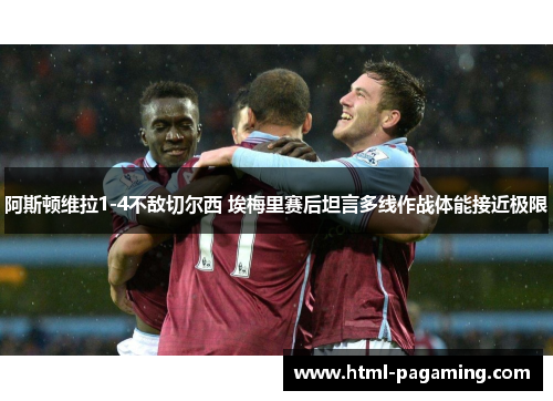 阿斯顿维拉1-4不敌切尔西 埃梅里赛后坦言多线作战体能接近极限