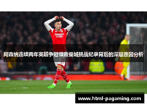 阿森纳连续两年英超争冠惜败曼城挑战纪录背后的深层原因分析