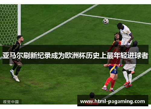 亚马尔刷新纪录成为欧洲杯历史上最年轻进球者