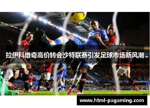 拉伊科维奇高价转会沙特联赛引发足球市场新风潮 拉伊科维奇高价转会沙特联赛引发足球市场新风潮