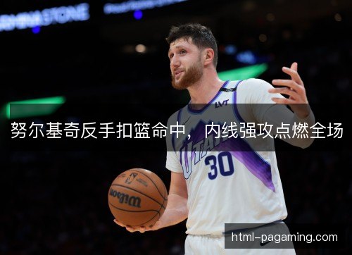 努尔基奇反手扣篮命中,内线强攻点燃全场 努尔基奇反手扣篮命中,内线强攻点燃全场