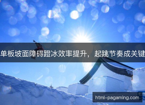 单板坡面障碍蹬冰效率提升，起跳节奏成关键
